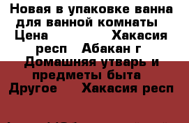 Новая в упаковке ванна для ванной комнаты › Цена ­ 4000-00 - Хакасия респ., Абакан г. Домашняя утварь и предметы быта » Другое   . Хакасия респ.